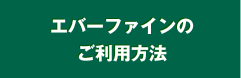 エバーファインのご利用方法